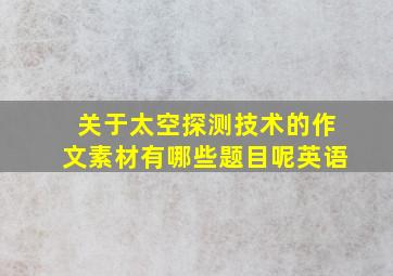 关于太空探测技术的作文素材有哪些题目呢英语