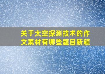 关于太空探测技术的作文素材有哪些题目新颖