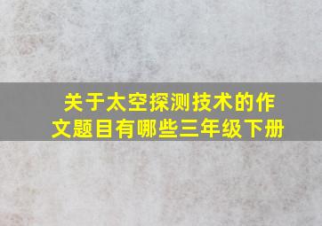 关于太空探测技术的作文题目有哪些三年级下册