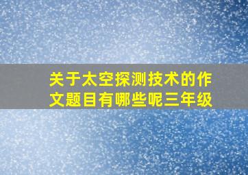 关于太空探测技术的作文题目有哪些呢三年级