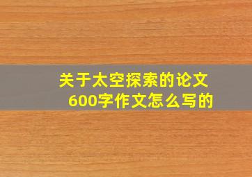 关于太空探索的论文600字作文怎么写的