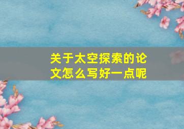 关于太空探索的论文怎么写好一点呢