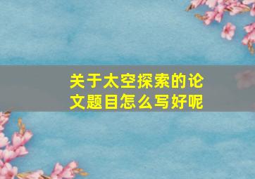 关于太空探索的论文题目怎么写好呢