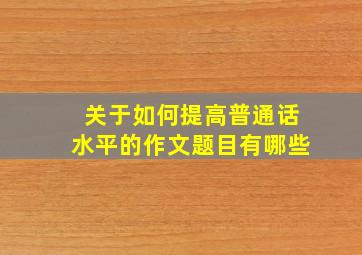 关于如何提高普通话水平的作文题目有哪些