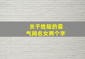 关于姓陆的霸气网名女两个字