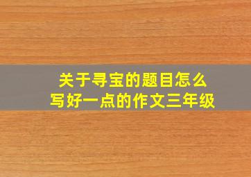 关于寻宝的题目怎么写好一点的作文三年级