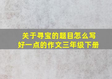 关于寻宝的题目怎么写好一点的作文三年级下册