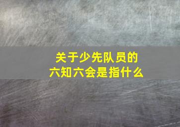 关于少先队员的六知六会是指什么