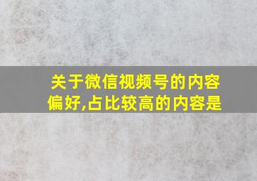 关于微信视频号的内容偏好,占比较高的内容是