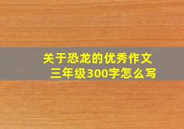 关于恐龙的优秀作文三年级300字怎么写