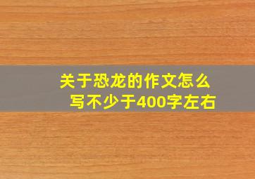 关于恐龙的作文怎么写不少于400字左右