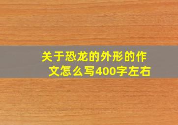 关于恐龙的外形的作文怎么写400字左右