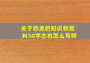 关于恐龙的知识和资料50字左右怎么写呀