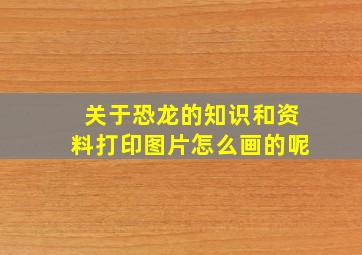 关于恐龙的知识和资料打印图片怎么画的呢