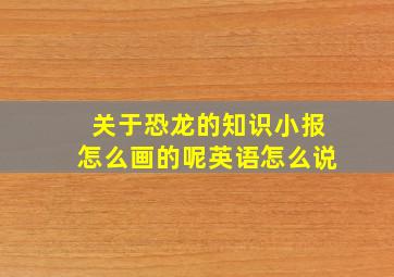 关于恐龙的知识小报怎么画的呢英语怎么说