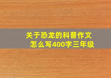 关于恐龙的科普作文怎么写400字三年级