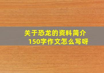 关于恐龙的资料简介150字作文怎么写呀