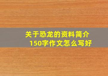 关于恐龙的资料简介150字作文怎么写好