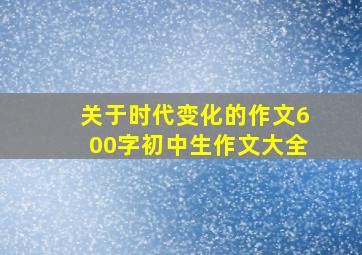 关于时代变化的作文600字初中生作文大全