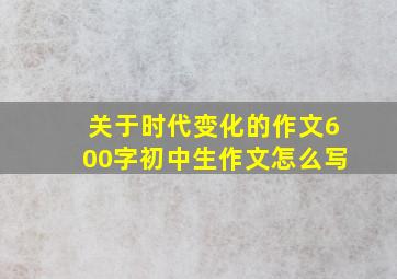 关于时代变化的作文600字初中生作文怎么写