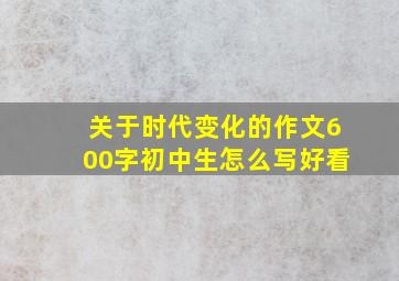 关于时代变化的作文600字初中生怎么写好看