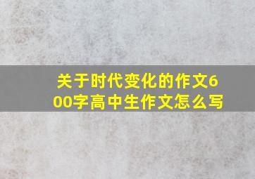 关于时代变化的作文600字高中生作文怎么写