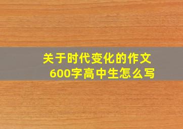 关于时代变化的作文600字高中生怎么写