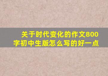 关于时代变化的作文800字初中生版怎么写的好一点