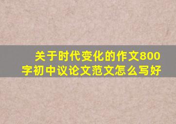 关于时代变化的作文800字初中议论文范文怎么写好