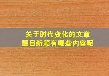 关于时代变化的文章题目新颖有哪些内容呢