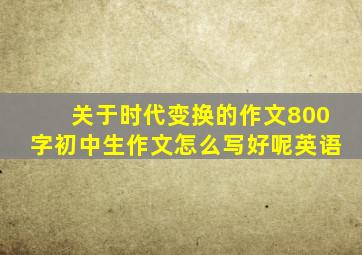 关于时代变换的作文800字初中生作文怎么写好呢英语