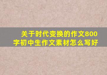 关于时代变换的作文800字初中生作文素材怎么写好