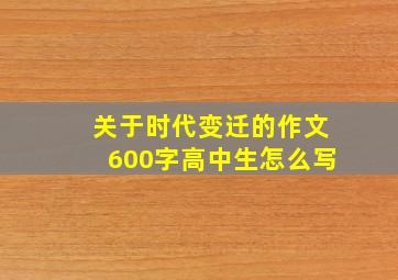 关于时代变迁的作文600字高中生怎么写