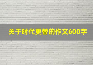 关于时代更替的作文600字