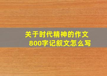 关于时代精神的作文800字记叙文怎么写