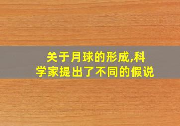 关于月球的形成,科学家提出了不同的假说