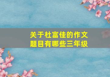 关于杜富佳的作文题目有哪些三年级