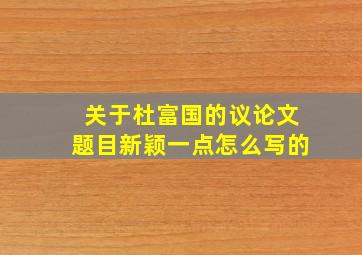 关于杜富国的议论文题目新颖一点怎么写的