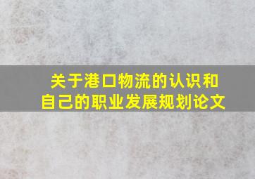 关于港口物流的认识和自己的职业发展规划论文