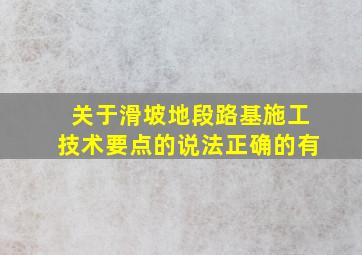 关于滑坡地段路基施工技术要点的说法正确的有