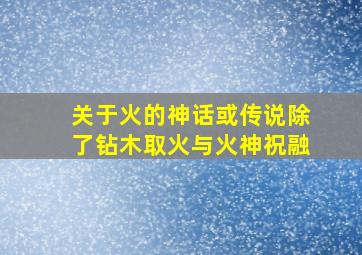 关于火的神话或传说除了钻木取火与火神祝融