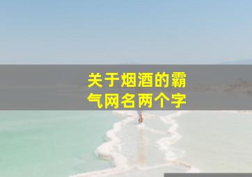 关于烟酒的霸气网名两个字