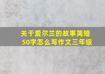 关于爱尔兰的故事简短50字怎么写作文三年级