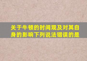 关于牛顿的时间观及对其自身的影响下列说法错误的是