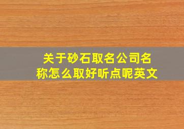 关于砂石取名公司名称怎么取好听点呢英文