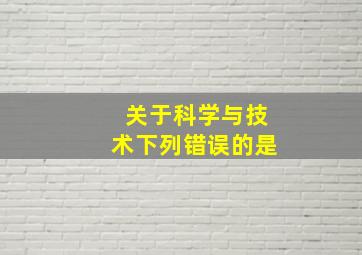 关于科学与技术下列错误的是