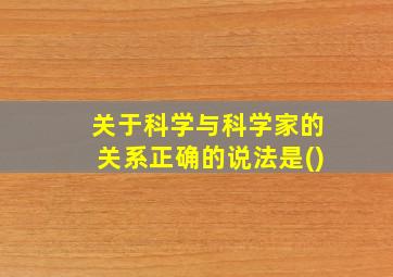 关于科学与科学家的关系正确的说法是()