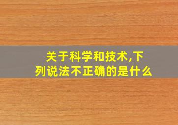 关于科学和技术,下列说法不正确的是什么