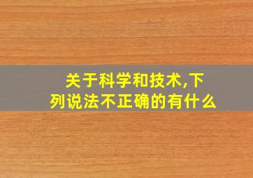 关于科学和技术,下列说法不正确的有什么