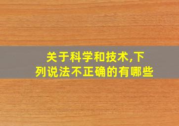 关于科学和技术,下列说法不正确的有哪些